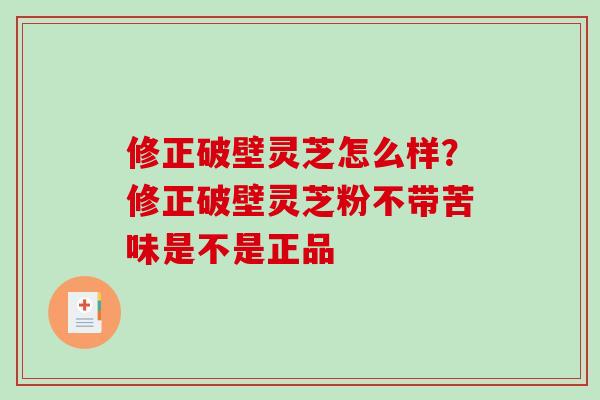 修正破壁灵芝怎么样？修正破壁灵芝粉不带苦味是不是正品