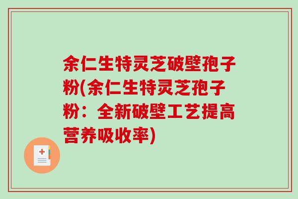 余仁生特灵芝破壁孢子粉(余仁生特灵芝孢子粉：全新破壁工艺提高营养吸收率)