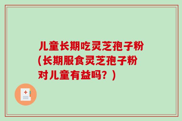 儿童长期吃灵芝孢子粉(长期服食灵芝孢子粉对儿童有益吗？)