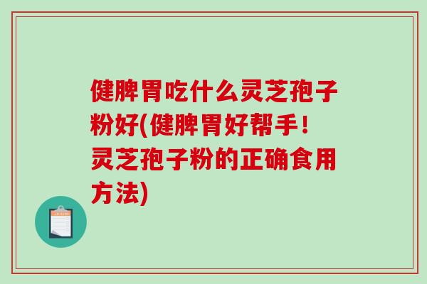 健脾胃吃什么灵芝孢子粉好(健脾胃好帮手！灵芝孢子粉的正确食用方法)