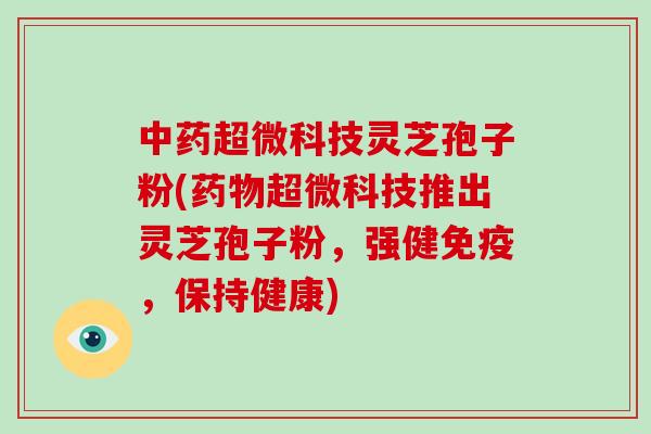 超微科技灵芝孢子粉(超微科技推出灵芝孢子粉，强健免疫，保持健康)
