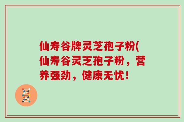 仙寿谷牌灵芝孢子粉(仙寿谷灵芝孢子粉，营养强劲，健康无忧！