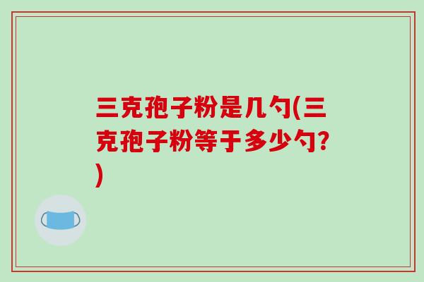 三克孢子粉是几勺(三克孢子粉等于多少勺？)