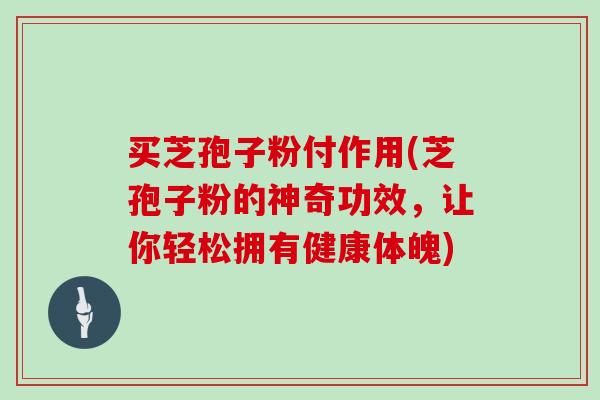 买芝孢子粉付作用(芝孢子粉的神奇功效，让你轻松拥有健康体魄)