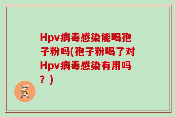 Hpv能喝孢子粉吗(孢子粉喝了对Hpv有用吗？)
