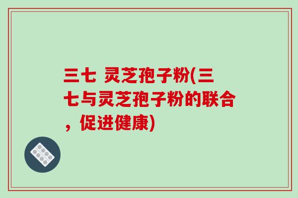三七 灵芝孢子粉(三七与灵芝孢子粉的联合，促进健康)