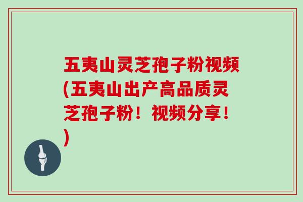 五夷山灵芝孢子粉视频(五夷山出产高品质灵芝孢子粉！视频分享！)