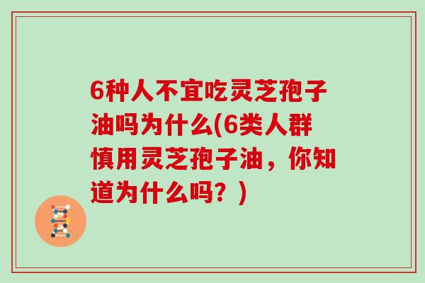 6种人不宜吃灵芝孢子油吗为什么(6类人群慎用灵芝孢子油，你知道为什么吗？)