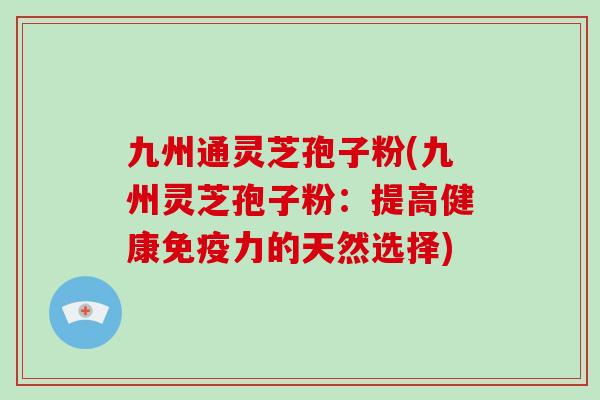 九州通灵芝孢子粉(九州灵芝孢子粉：提高健康免疫力的天然选择)