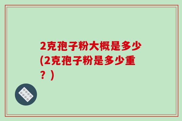 2克孢子粉大概是多少(2克孢子粉是多少重？)