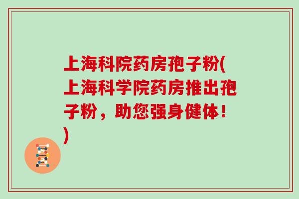 上海科院药房孢子粉(上海科学院药房推出孢子粉，助您强身健体！)