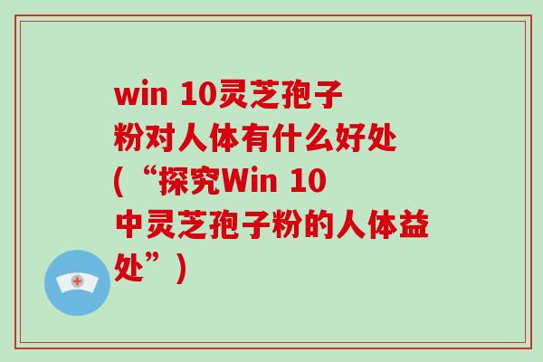 win 10灵芝孢子粉对人体有什么好处 (“探究Win 10中灵芝孢子粉的人体益处”)