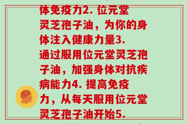 位元堂灵芝孢子油每天(1. 每天服用位元堂灵芝孢子油，提升身体免疫力2. 位元堂灵芝孢子油，为你的身体注入健康力量3. 通过服用位元堂灵芝孢子油，加强身体对抗能力4. 提高免疫力，从每天服用位元堂灵芝孢子油开始5. 位元堂灵芝孢子油，帮助你每天更健康更强壮)