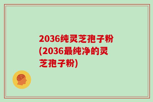 2036纯灵芝孢子粉(2036纯净的灵芝孢子粉)