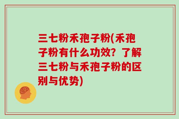 三七粉禾孢子粉(禾孢子粉有什么功效？了解三七粉与禾孢子粉的区别与优势)