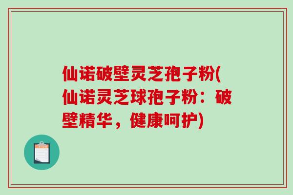 仙诺破壁灵芝孢子粉(仙诺灵芝球孢子粉：破壁精华，健康呵护)