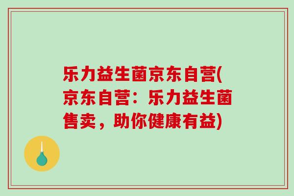 乐力益生菌京东自营(京东自营：乐力益生菌售卖，助你健康有益)