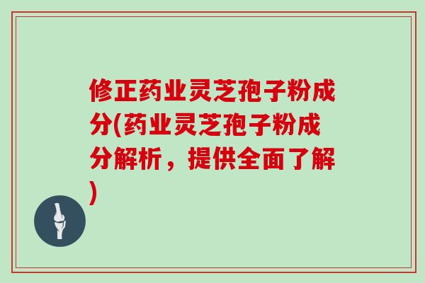 修正药业灵芝孢子粉成分(药业灵芝孢子粉成分解析，提供全面了解)