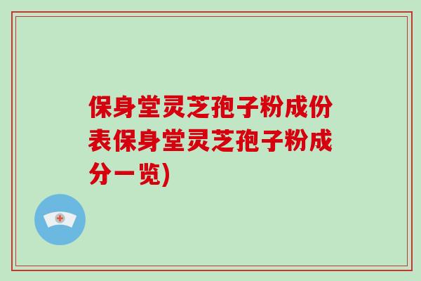 保身堂灵芝孢子粉成份表保身堂灵芝孢子粉成分一览)