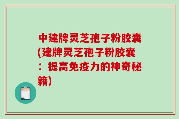 中建牌灵芝孢子粉胶囊(建牌灵芝孢子粉胶囊：提高免疫力的神奇秘籍)