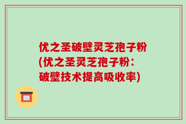 优之圣破壁灵芝孢子粉(优之圣灵芝孢子粉：破壁技术提高吸收率)