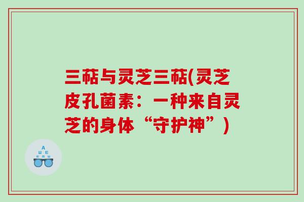 三萜与灵芝三萜(灵芝皮孔菌素：一种来自灵芝的身体“守护神”)