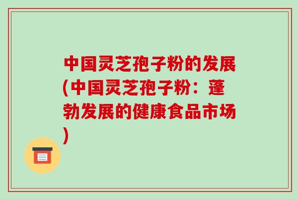 中国灵芝孢子粉的发展(中国灵芝孢子粉：蓬勃发展的健康食品市场)