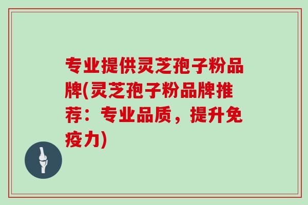 专业提供灵芝孢子粉品牌(灵芝孢子粉品牌推荐：专业品质，提升免疫力)