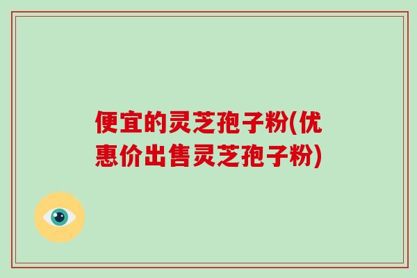 便宜的灵芝孢子粉(优惠价出售灵芝孢子粉)