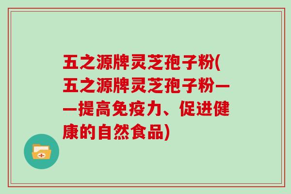 五之源牌灵芝孢子粉(五之源牌灵芝孢子粉——提高免疫力、促进健康的自然食品)