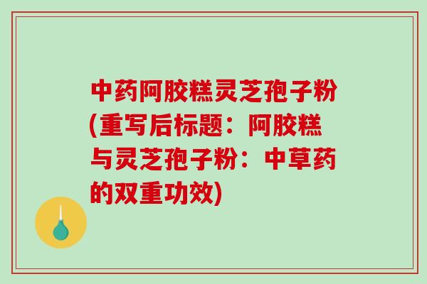 阿胶糕灵芝孢子粉(重写后标题：阿胶糕与灵芝孢子粉：中草药的双重功效)