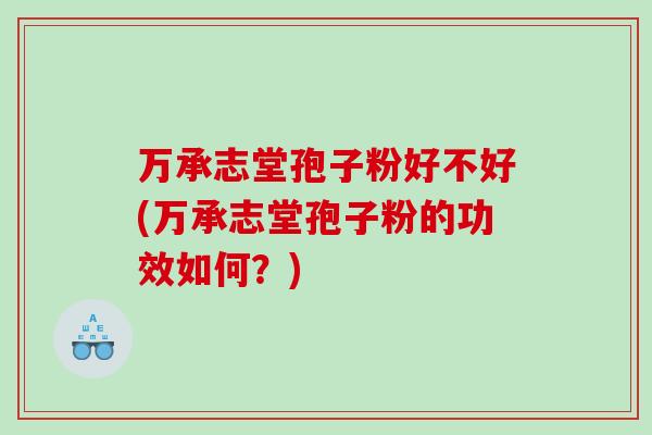 万承志堂孢子粉好不好(万承志堂孢子粉的功效如何？)