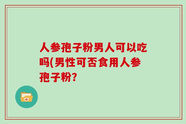 人参孢子粉男人可以吃吗(男性可否食用人参孢子粉？