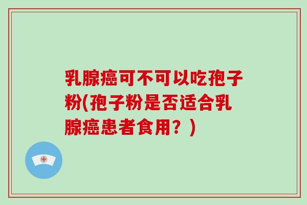 乳腺可不可以吃孢子粉(孢子粉是否适合乳腺患者食用？)
