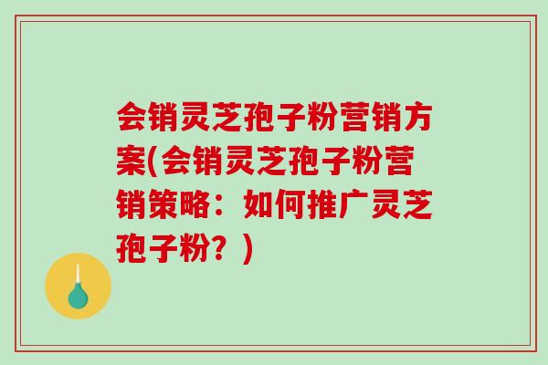 会销灵芝孢子粉营销方案(会销灵芝孢子粉营销策略：如何推广灵芝孢子粉？)