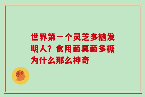 世界第一个灵芝多糖发明人？食用菌真菌多糖为什么那么神奇