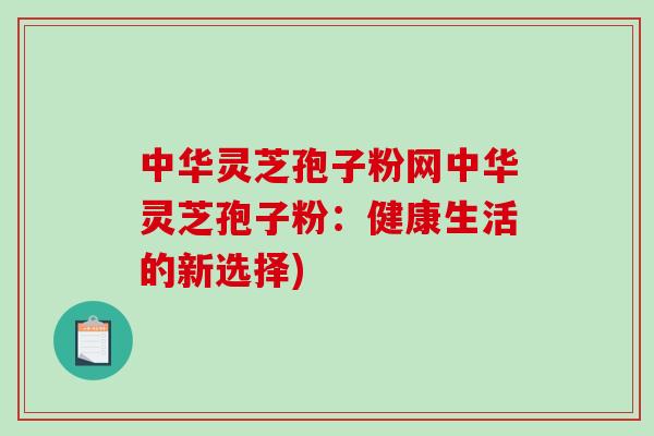 中华灵芝孢子粉网中华灵芝孢子粉：健康生活的新选择)