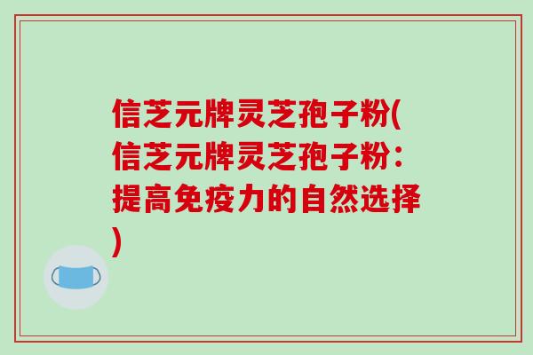 信芝元牌灵芝孢子粉(信芝元牌灵芝孢子粉：提高免疫力的自然选择)