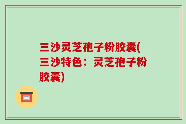 三沙灵芝孢子粉胶囊(三沙特色：灵芝孢子粉胶囊)