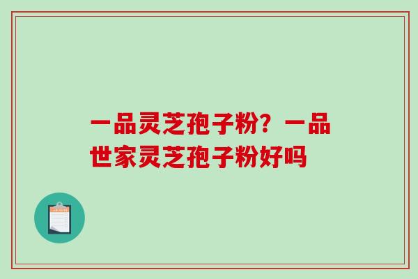 一品灵芝孢子粉？一品世家灵芝孢子粉好吗