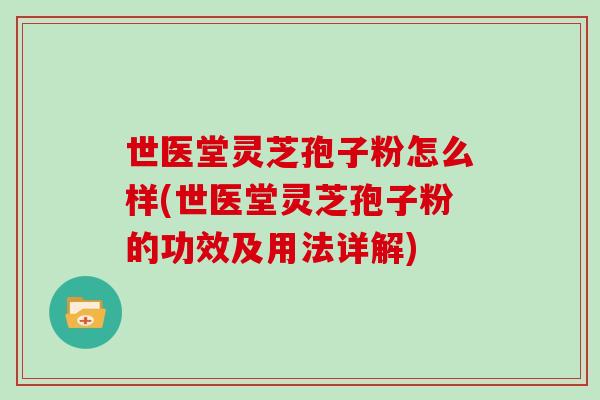 世医堂灵芝孢子粉怎么样(世医堂灵芝孢子粉的功效及用法详解)
