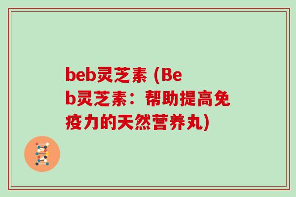 beb灵芝素 (Beb灵芝素：帮助提高免疫力的天然营养丸)
