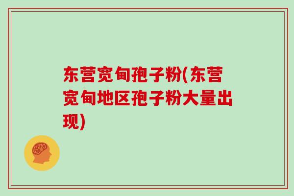 东营宽甸孢子粉(东营宽甸地区孢子粉大量出现)