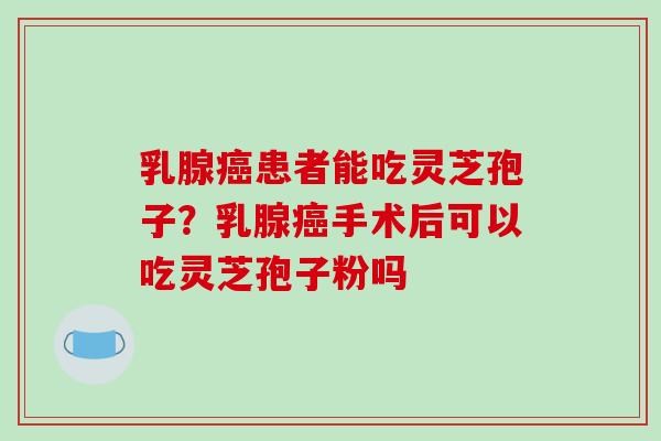 乳腺患者能吃灵芝孢子？乳腺手术后可以吃灵芝孢子粉吗