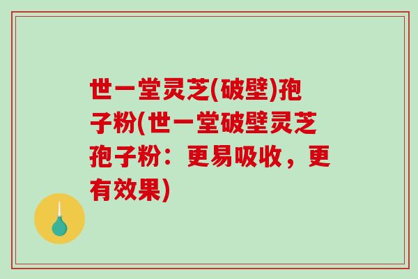 世一堂灵芝(破壁)孢子粉(世一堂破壁灵芝孢子粉：更易吸收，更有效果)