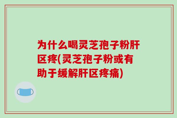 为什么喝灵芝孢子粉区疼(灵芝孢子粉或有助于缓解区)