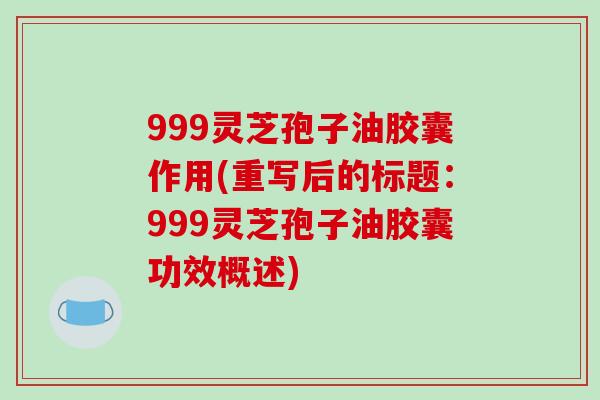 999灵芝孢子油胶囊作用(重写后的标题：999灵芝孢子油胶囊功效概述)