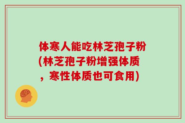 体寒人能吃林芝孢子粉(林芝孢子粉增强体质，寒性体质也可食用)