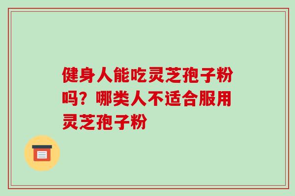 健身人能吃灵芝孢子粉吗？哪类人不适合服用灵芝孢子粉