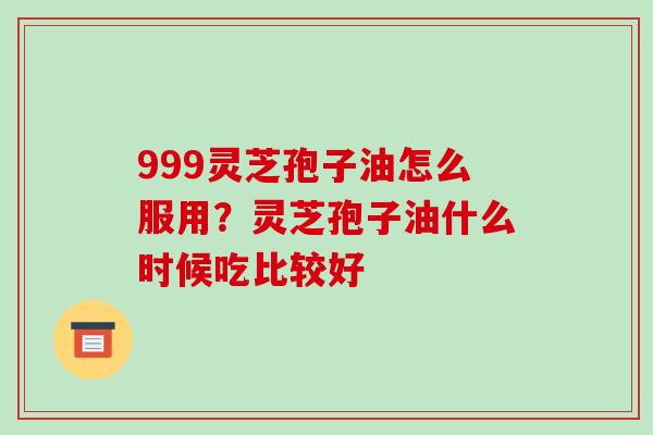 999灵芝孢子油怎么服用？灵芝孢子油什么时候吃比较好